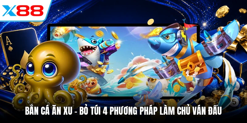 Bắn Cá Ăn Xu - Bỏ Túi 4 Phương Pháp Làm Chủ Ván Đấu